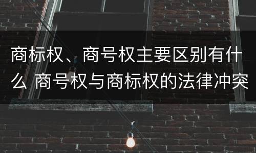 商标权、商号权主要区别有什么 商号权与商标权的法律冲突与解决