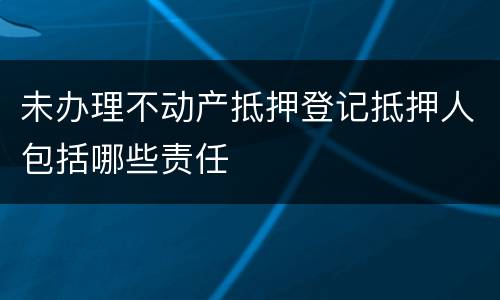 未办理不动产抵押登记抵押人包括哪些责任