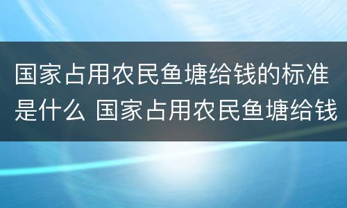 国家占用农民鱼塘给钱的标准是什么 国家占用农民鱼塘给钱的标准是什么意思