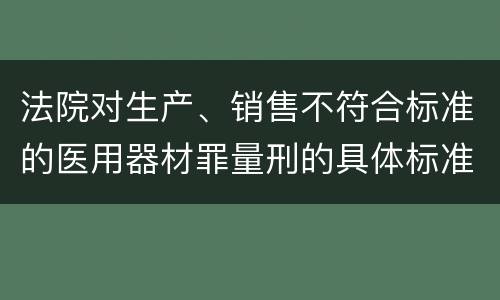 法院对生产、销售不符合标准的医用器材罪量刑的具体标准