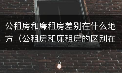 公租房和廉租房差别在什么地方（公租房和廉租房的区别在哪里）