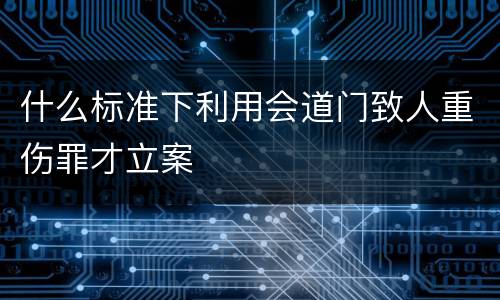 什么标准下利用会道门致人重伤罪才立案