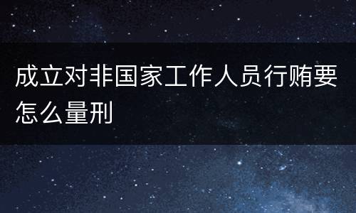 成立对非国家工作人员行贿要怎么量刑 成立对非国家工作人员行贿要怎么量刑