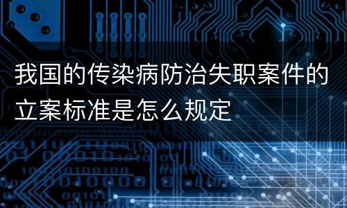 我国的传染病防治失职案件的立案标准是怎么规定 我国的传染病防治失职案件的立案标准是怎么规定