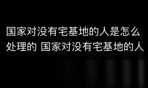 国家对没有宅基地的人是怎么处理的 国家对没有宅基地的人是怎么处理的呢
