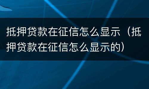 抵押贷款在征信怎么显示（抵押贷款在征信怎么显示的）