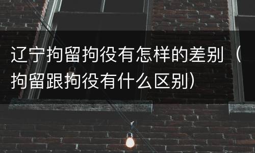 辽宁拘留拘役有怎样的差别（拘留跟拘役有什么区别）
