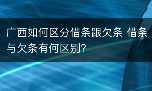 广西如何区分借条跟欠条 借条与欠条有何区别?