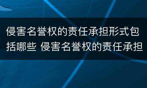侵害名誉权的责任承担形式包括哪些 侵害名誉权的责任承担形式包括哪些内容