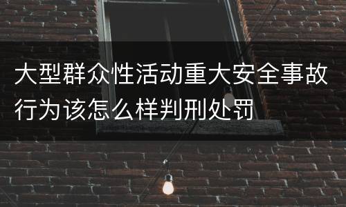 大型群众性活动重大安全事故行为该怎么样判刑处罚