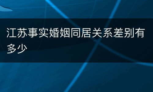 江苏事实婚姻同居关系差别有多少