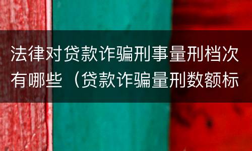 法律对贷款诈骗刑事量刑档次有哪些（贷款诈骗量刑数额标准）