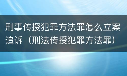 刑事传授犯罪方法罪怎么立案追诉（刑法传授犯罪方法罪）
