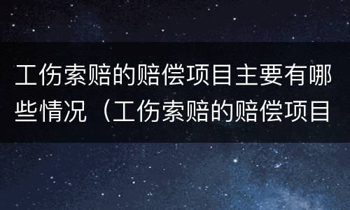工伤索赔的赔偿项目主要有哪些情况（工伤索赔的赔偿项目主要有哪些情况呢）