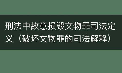 刑法中故意损毁文物罪司法定义（破坏文物罪的司法解释）
