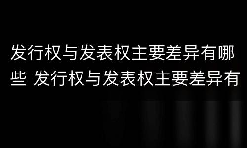 发行权与发表权主要差异有哪些 发行权与发表权主要差异有哪些内容