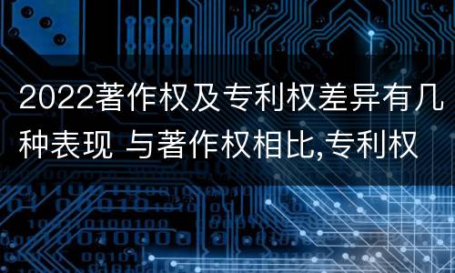 2022著作权及专利权差异有几种表现 与著作权相比,专利权有哪些特征