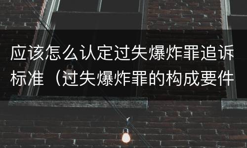应该怎么认定过失爆炸罪追诉标准（过失爆炸罪的构成要件）