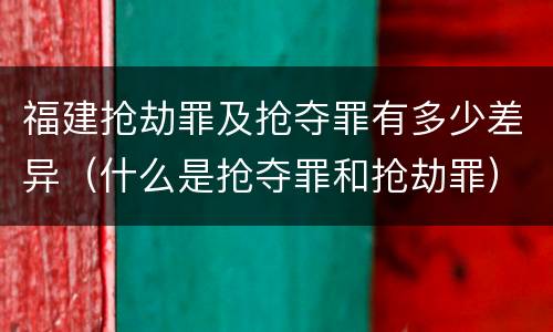 福建抢劫罪及抢夺罪有多少差异（什么是抢夺罪和抢劫罪）