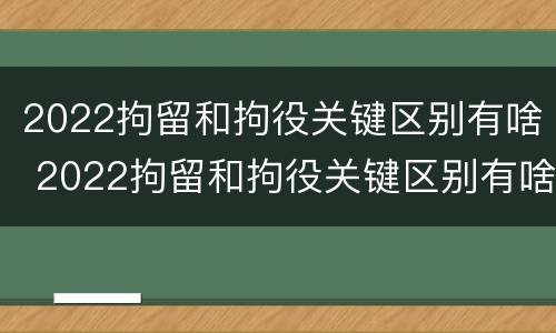 2022拘留和拘役关键区别有啥 2022拘留和拘役关键区别有啥关系