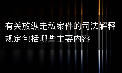 有关放纵走私案件的司法解释规定包括哪些主要内容