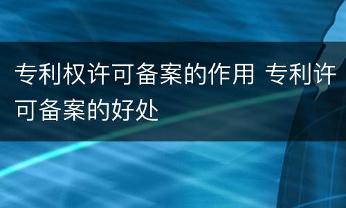 专利权许可备案的作用 专利许可备案的好处