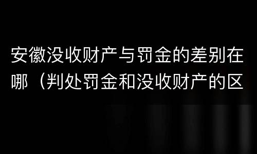 安徽没收财产与罚金的差别在哪（判处罚金和没收财产的区别）