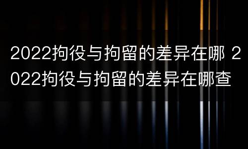 2022拘役与拘留的差异在哪 2022拘役与拘留的差异在哪查