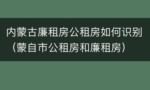 内蒙古廉租房公租房如何识别（蒙自市公租房和廉租房）