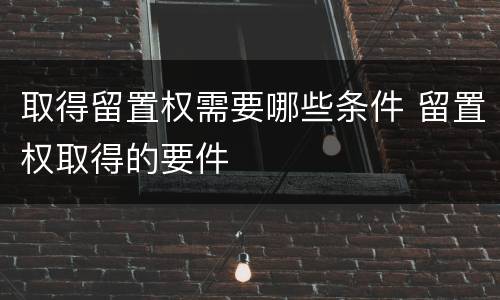 取得留置权需要哪些条件 留置权取得的要件