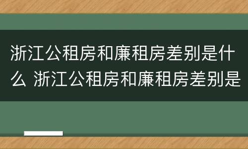 浙江公租房和廉租房差别是什么 浙江公租房和廉租房差别是什么意思