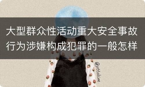 大型群众性活动重大安全事故行为涉嫌构成犯罪的一般怎样判刑