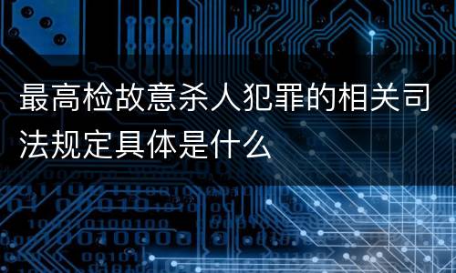 最高检故意杀人犯罪的相关司法规定具体是什么