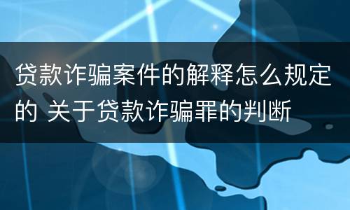 贷款诈骗案件的解释怎么规定的 关于贷款诈骗罪的判断
