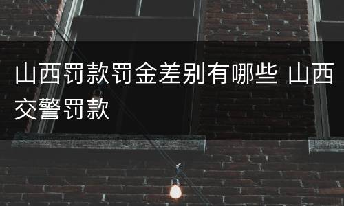 山西罚款罚金差别有哪些 山西交警罚款