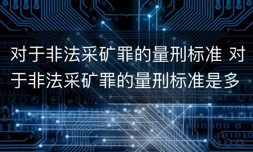 对于非法采矿罪的量刑标准 对于非法采矿罪的量刑标准是多少