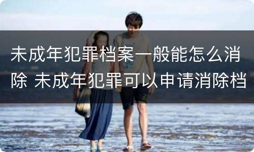 未成年犯罪档案一般能怎么消除 未成年犯罪可以申请消除档案吗