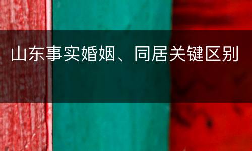 山东事实婚姻、同居关键区别