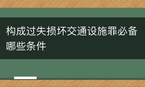 构成过失损坏交通设施罪必备哪些条件