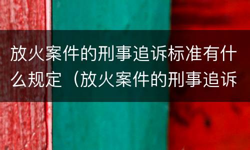 放火案件的刑事追诉标准有什么规定（放火案件的刑事追诉标准有什么规定吗）