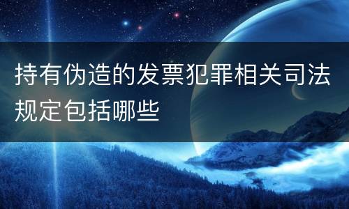 持有伪造的发票犯罪相关司法规定包括哪些