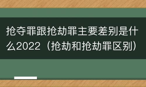 抢夺罪跟抢劫罪主要差别是什么2022（抢劫和抢劫罪区别）
