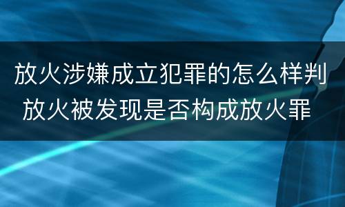 放火涉嫌成立犯罪的怎么样判 放火被发现是否构成放火罪