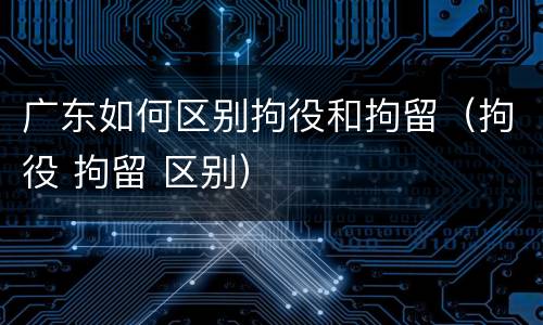 广东如何区别拘役和拘留（拘役 拘留 区别）