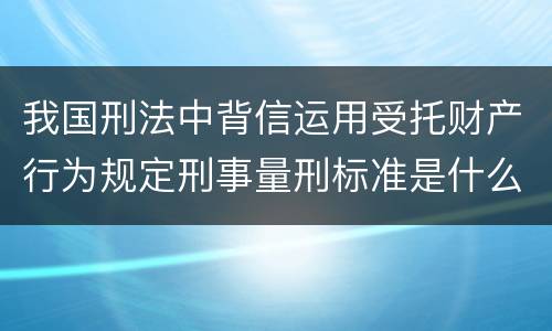 我国刑法中背信运用受托财产行为规定刑事量刑标准是什么