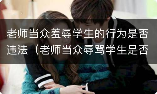 老师当众羞辱学生的行为是否违法（老师当众辱骂学生是否犯法）