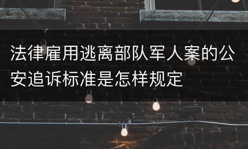 法律雇用逃离部队军人案的公安追诉标准是怎样规定