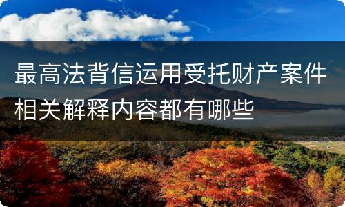 最高法背信运用受托财产案件相关解释内容都有哪些