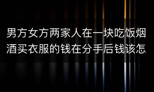 男方女方两家人在一块吃饭烟酒买衣服的钱在分手后钱该怎么还
