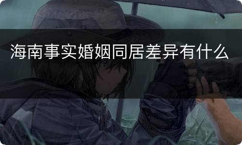 海南事实婚姻同居差异有什么